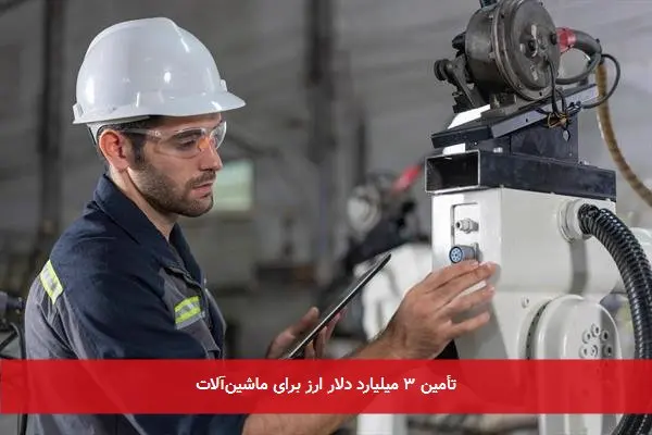 تأمین ۳ میلیارد دلار ارز برای ماشین‌آلات