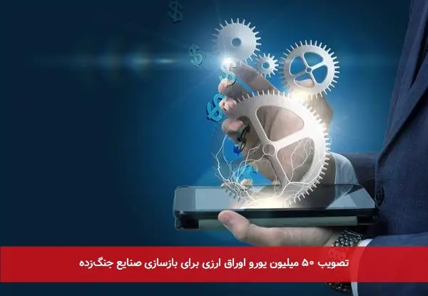 تصویب ۵۰ میلیون یورو اوراق ارزی برای بازسازی صنایع جنگزده