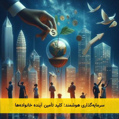 سرمایه‌گذاری هوشمند: کلید تأمین آینده خانواده‌ها