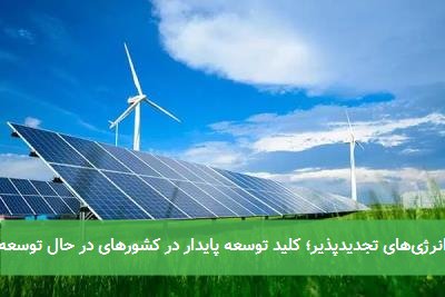  انرژی‌های تجدیدپذیر؛ کلید توسعه پایدار در کشورهای در حال توسعه 