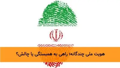 هویت ملی چندگانه؛ راهی به همبستگی یا چالش؟